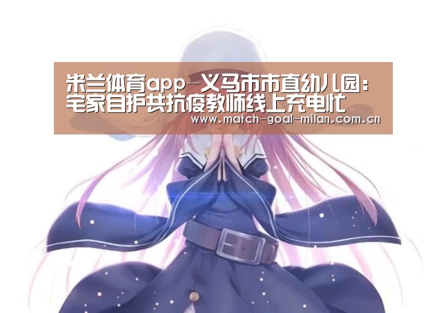 米兰体育app-义马市市直幼儿园:宅家自护共抗疫教师线上充电忙(图2) 米兰体育下载