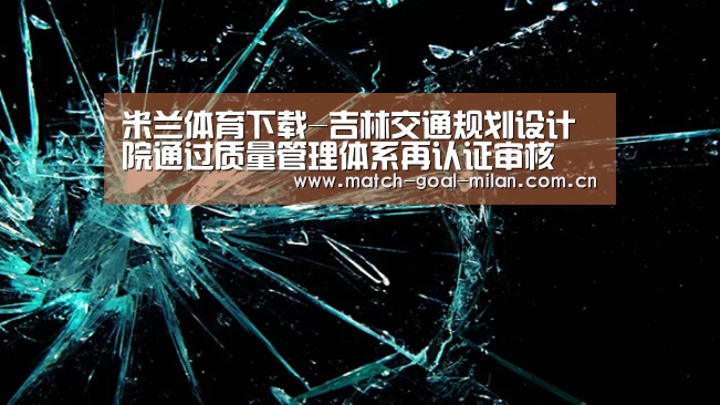 米兰体育下载-吉林交通规划设计院通过质量管理体系再认证审核(图1) 米兰体育下载