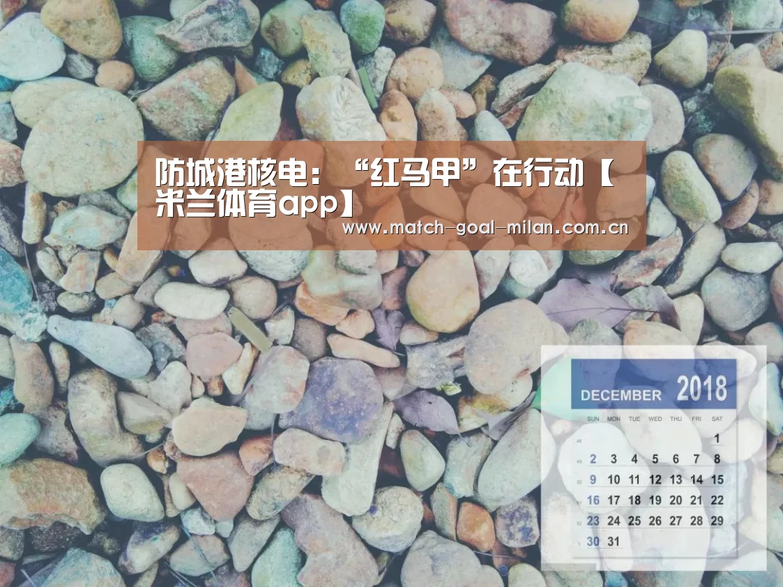 防城港核电:“红马甲”在行动【米兰体育app】(图2) 米兰体育下载