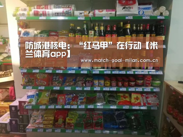 防城港核电:“红马甲”在行动【米兰体育app】(图1) 米兰体育下载