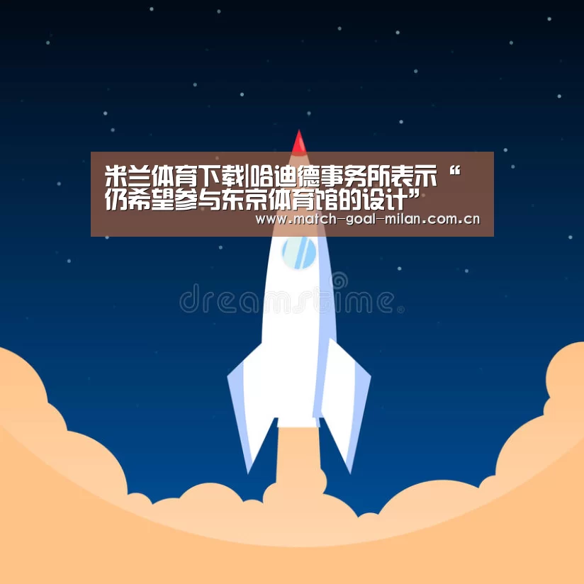 米兰体育下载|哈迪德事务所表示“仍希望参与东京体育馆的设计”(图3) 米兰体育app