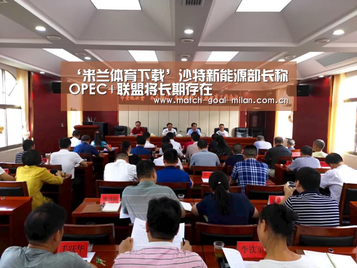 ‘米兰体育下载’沙特新能源部长称OPEC+联盟将长期存在(图1) 米兰体育app