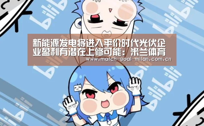 新能源发电将进入平价时代光伏企业盈利有潜在上修可能:米兰体育app(图2) 米兰体育下载